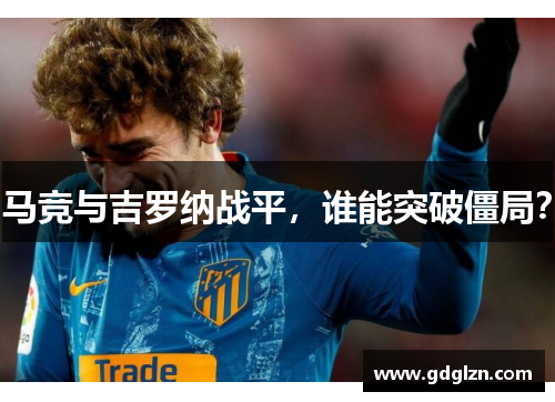 马竞与吉罗纳战平，谁能突破僵局？